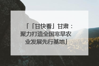 「甘快看」甘肃：聚力打造全国寒旱农业发展先行基地
