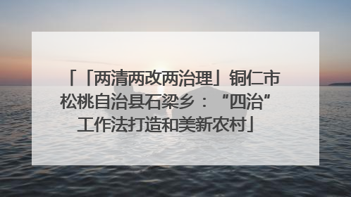 「两清两改两治理」铜仁市松桃自治县石梁乡：“四治”工作法打造和美新农村