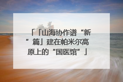 「山海协作谱“新”篇」建在帕米尔高原上的“国医馆”