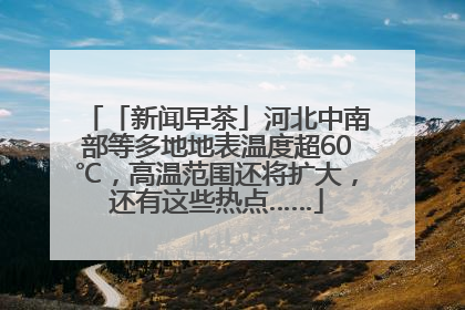 「新闻早茶」河北中南部等多地地表温度超60℃，高温范围还将扩大，还有这些热点……
