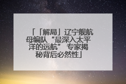 「解局」辽宁舰航母编队“最深入太平洋的远航” 专家揭秘背后必然性