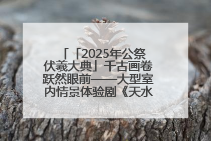 「2025年公祭伏羲大典」千古画卷跃然眼前——大型室内情景体验剧《天水千古秀》演出侧记
