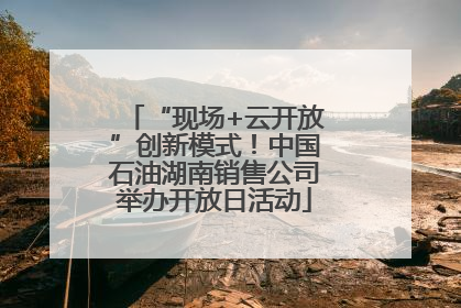“现场+云开放”创新模式！中国石油湖南销售公司举办开放日活动