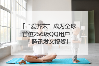 “爱芥末”成为全球首位256级QQ用户！腾讯发文祝贺