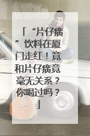 “片仔癀”饮料在厦门走红！竟和片仔癀竟毫无关系？你喝过吗？