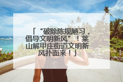 “破除陈规陋习，倡导文明新风”！莱山解甲庄街道文明新风扑面来！