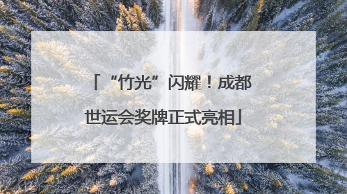 “竹光”闪耀！成都世运会奖牌正式亮相