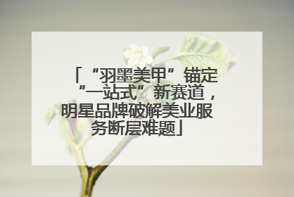 “羽墨美甲”锚定“一站式”新赛道，明星品牌破解美业服务断层难题