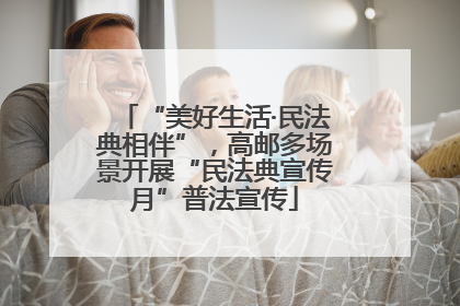 “美好生活·民法典相伴”，高邮多场景开展“民法典宣传月”普法宣传
