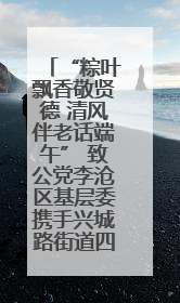“粽叶飘香敬贤德 清风伴老话端午” 致公党李沧区基层委携手兴城路街道四流北路社区开展端午节主题活动