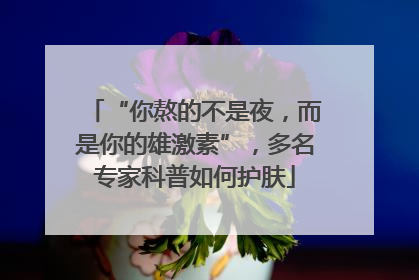 “你熬的不是夜，而是你的雄激素”，多名专家科普如何护肤