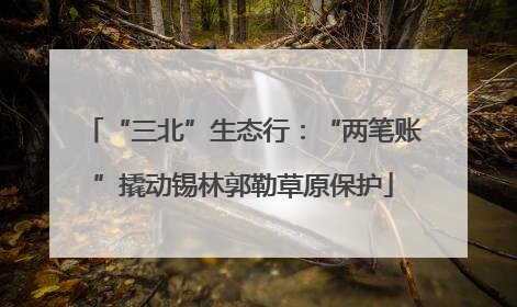 “三北”生态行：“两笔账”撬动锡林郭勒草原保护