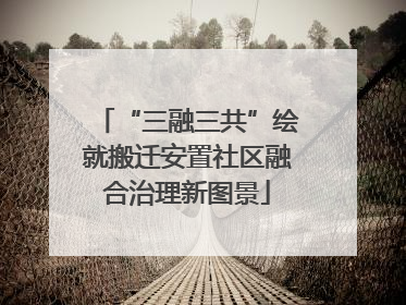 “三融三共”绘就搬迁安置社区融合治理新图景