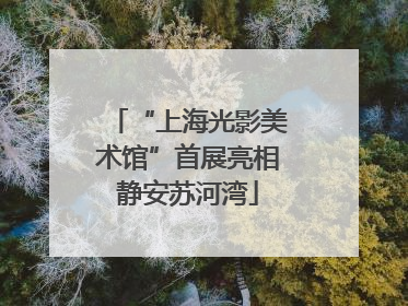 “上海光影美术馆”首展亮相静安苏河湾