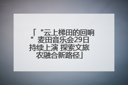 “云上梯田的回响”麦田音乐会29日持续上演 探索文旅农融合新路径