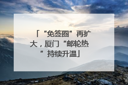 “免签圈”再扩大，厦门“邮轮热”持续升温