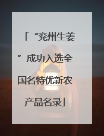 “兖州生姜”成功入选全国名特优新农产品名录