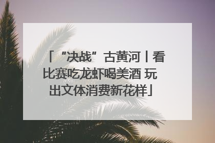 “决战”古黄河丨看比赛吃龙虾喝美酒 玩出文体消费新花样