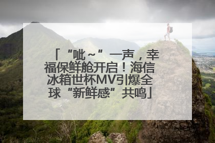 “呲～”一声，幸福保鲜舱开启！海信冰箱世杯MV引爆全球“新鲜感”共鸣