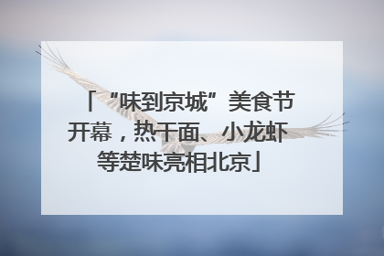 “味到京城”美食节开幕，热干面、小龙虾等楚味亮相北京