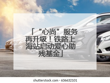 “心尚”服务再升级！铁路上海站启动爱心助残基金