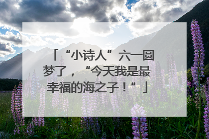 “小诗人”六一圆梦了，“今天我是最幸福的海之子！”