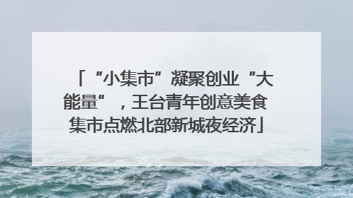 “小集市”凝聚创业“大能量”，王台青年创意美食集市点燃北部新城夜经济
