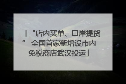 “店内买单、口岸提货” 全国首家新增设市内免税商店武汉投运