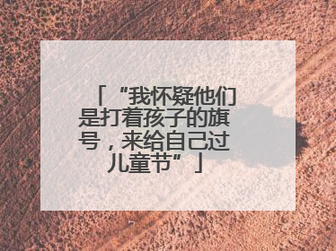 “我怀疑他们是打着孩子的旗号，来给自己过儿童节”