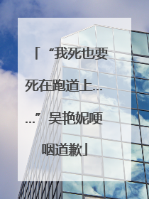 “我死也要死在跑道上……”吴艳妮哽咽道歉