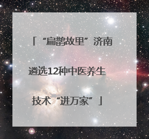 “扁鹊故里”济南遴选12种中医养生技术“进万家”