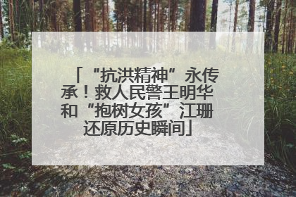 “抗洪精神”永传承！救人民警王明华和“抱树女孩”江珊还原历史瞬间