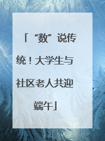 “数”说传统！大学生与社区老人共迎端午