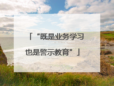 “既是业务学习也是警示教育”