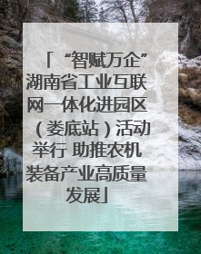 “智赋万企”湖南省工业互联网一体化进园区（娄底站）活动举行 助推农机装备产业高质量发展