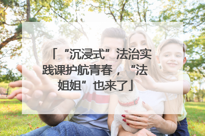 “沉浸式”法治实践课护航青春，“法姐姐”也来了