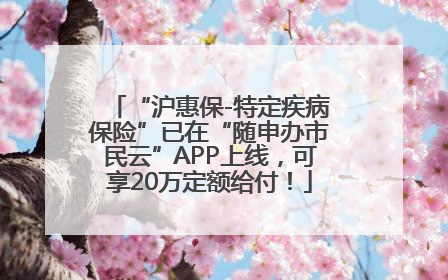 “沪惠保-特定疾病保险”已在“随申办市民云”APP上线，可享20万定额给付！