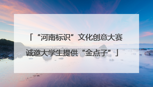 “河南标识”文化创意大赛诚邀大学生提供“金点子”