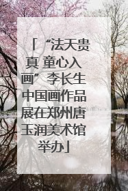 “法天贵真 童心入画”李长生中国画作品展在郑州唐玉润美术馆举办