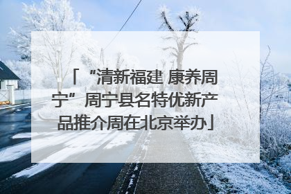 “清新福建 康养周宁”周宁县名特优新产品推介周在北京举办