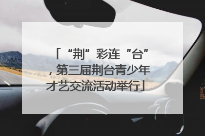 “荆”彩连“台”，第三届荆台青少年才艺交流活动举行
