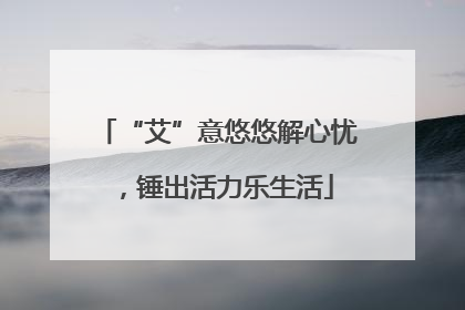 “艾”意悠悠解心忧，锤出活力乐生活