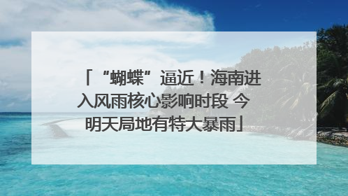 “蝴蝶”逼近！海南进入风雨核心影响时段 今明天局地有特大暴雨