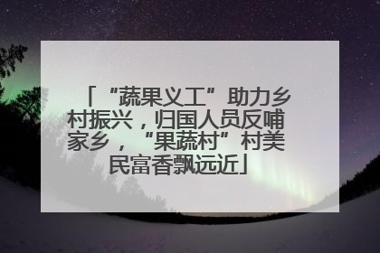 “蔬果义工”助力乡村振兴，归国人员反哺家乡，“果蔬村”村美民富香飘远近