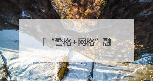 “警格+网格”融合发力，流动人口管理服务提质增效