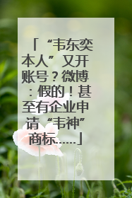 “韦东奕本人”又开账号？微博：假的！甚至有企业申请“韦神”商标……