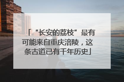 “长安的荔枝”最有可能来自重庆涪陵，这条古道已有千年历史