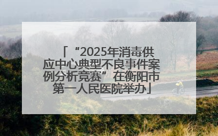 “2025年消毒供应中心典型不良事件案例分析竞赛”在衡阳市第一人民医院举办