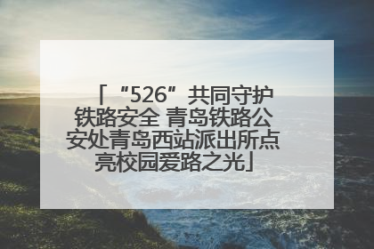 “526”共同守护铁路安全 青岛铁路公安处青岛西站派出所点亮校园爱路之光