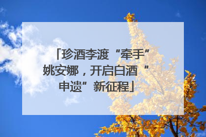 珍酒李渡“牵手”姚安娜，开启白酒“申遗”新征程